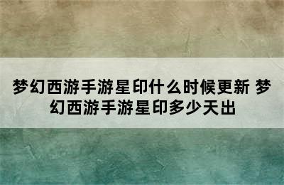 梦幻西游手游星印什么时候更新 梦幻西游手游星印多少天出